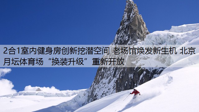 2合1室内健身房创新挖潜空间 老场馆焕发新生机 北京月坛体育场“换装升级”重新开放