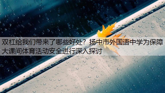 双杠给我们带来了哪些好处？扬中市外国语中学为保障大课间体育活动安全进行深入探讨